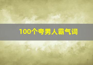 100个夸男人霸气词