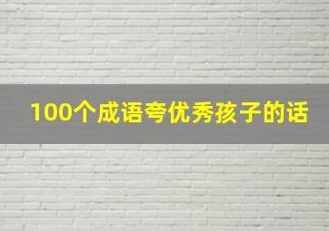 100个成语夸优秀孩子的话