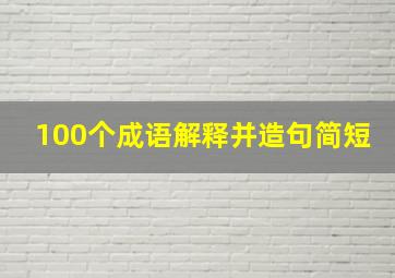 100个成语解释并造句简短