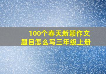 100个春天新颖作文题目怎么写三年级上册