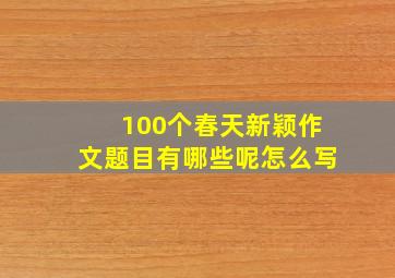 100个春天新颖作文题目有哪些呢怎么写