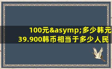 100元≈多少韩元39.900韩币相当于多少人民币