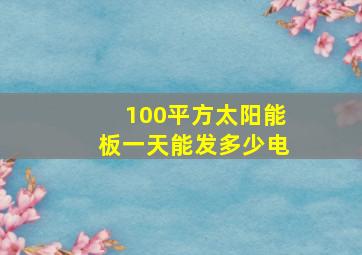 100平方太阳能板一天能发多少电