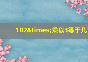 102×乘以3等于几