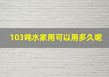 103吨水家用可以用多久呢