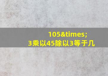 105×3乘以45除以3等于几