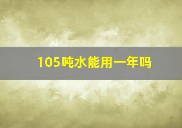 105吨水能用一年吗