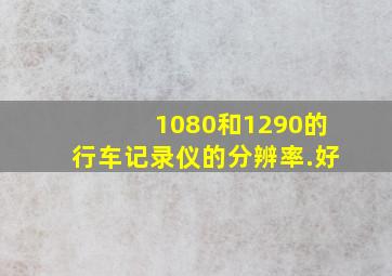 1080和1290的行车记录仪的分辨率.好