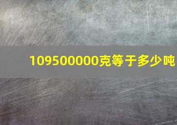 109500000克等于多少吨