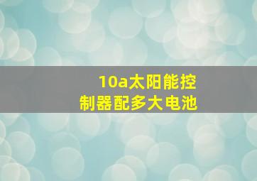 10a太阳能控制器配多大电池