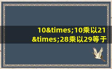 10×10乘以21×28乘以29等于几