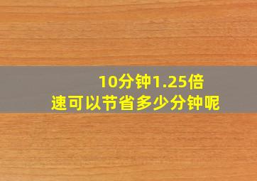 10分钟1.25倍速可以节省多少分钟呢