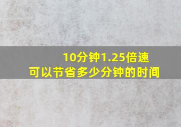 10分钟1.25倍速可以节省多少分钟的时间