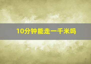 10分钟能走一千米吗