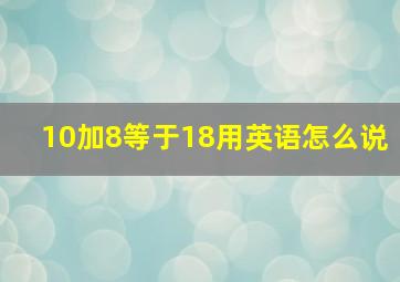 10加8等于18用英语怎么说