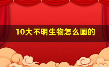 10大不明生物怎么画的