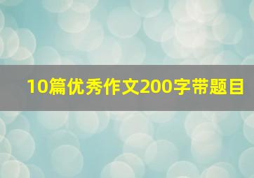 10篇优秀作文200字带题目