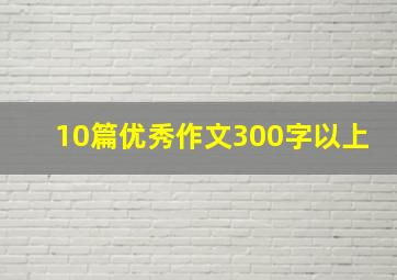 10篇优秀作文300字以上