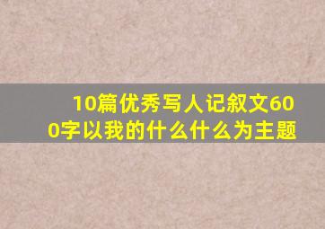 10篇优秀写人记叙文600字以我的什么什么为主题