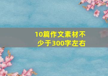 10篇作文素材不少于300字左右