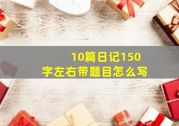 10篇日记150字左右带题目怎么写