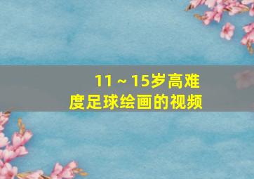 11～15岁高难度足球绘画的视频