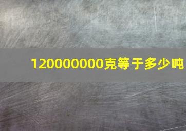 120000000克等于多少吨