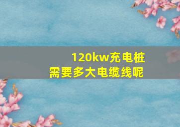 120kw充电桩需要多大电缆线呢