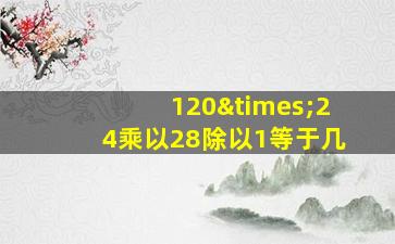 120×24乘以28除以1等于几