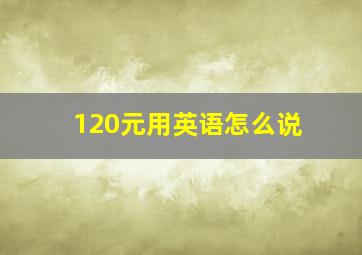 120元用英语怎么说