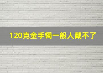 120克金手镯一般人戴不了