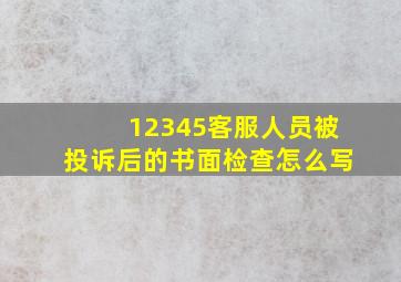 12345客服人员被投诉后的书面检查怎么写