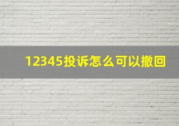 12345投诉怎么可以撤回