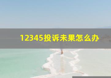 12345投诉未果怎么办