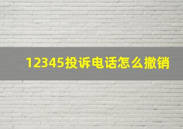 12345投诉电话怎么撤销