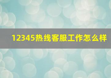 12345热线客服工作怎么样