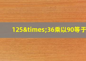 125×36乘以90等于几