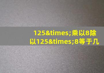 125×乘以8除以125×8等于几