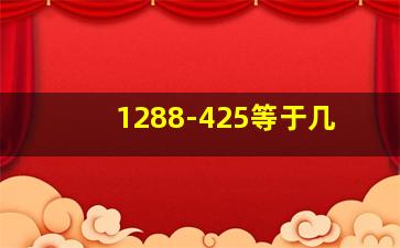 1288-425等于几