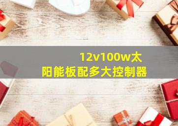 12v100w太阳能板配多大控制器