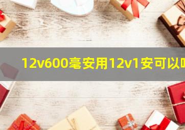 12v600毫安用12v1安可以吗