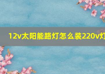 12v太阳能路灯怎么装220v灯