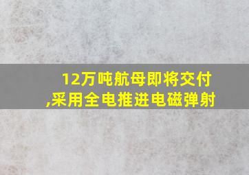 12万吨航母即将交付,采用全电推进电磁弹射