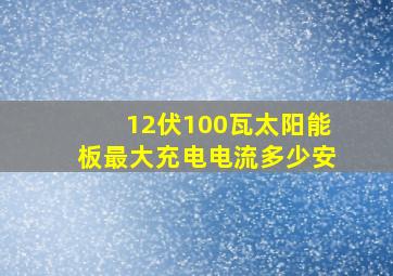 12伏100瓦太阳能板最大充电电流多少安