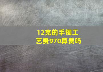 12克的手镯工艺费970算贵吗