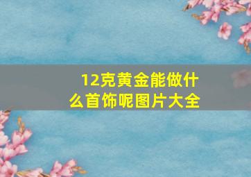 12克黄金能做什么首饰呢图片大全