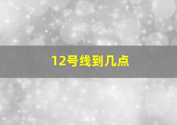 12号线到几点