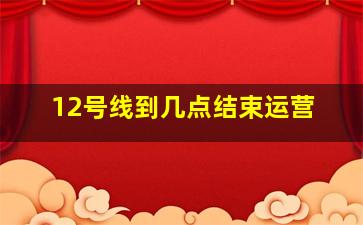 12号线到几点结束运营