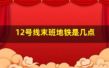 12号线末班地铁是几点