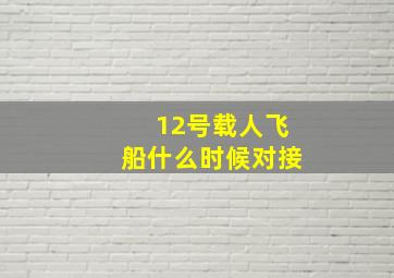 12号载人飞船什么时候对接